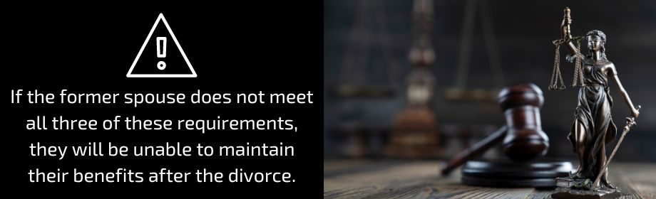 If the former spouse does not meet all three of these requirements, they will be unable to maintain their benefits after the divorce